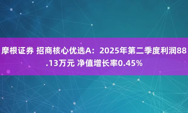 摩根证券 招商核心优选A：2025年第二季度利润88.13万元 净值增长率0.45%