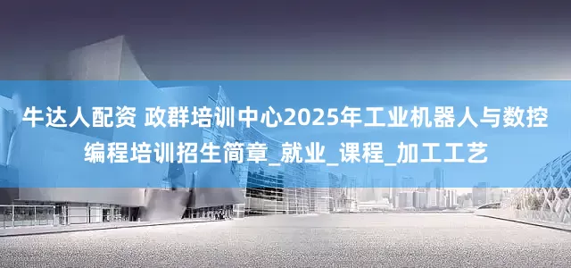 牛达人配资 政群培训中心2025年工业机器人与数控编程培训招生简章_就业_课程_加工工艺