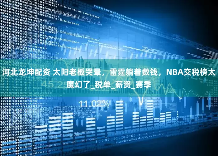 河北龙坤配资 太阳老板哭晕，雷霆躺着数钱，NBA交税榜太魔幻了_税单_薪资_赛季