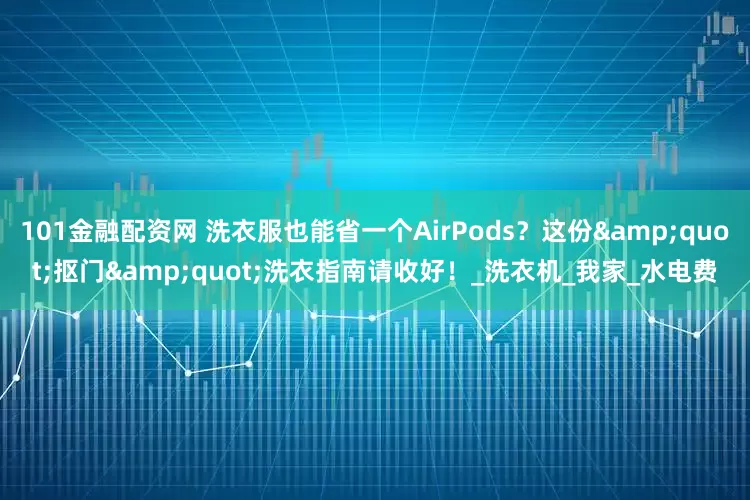 101金融配资网 洗衣服也能省一个AirPods？这份&quot;抠门&quot;洗衣指南请收好！_洗衣机_我家_水电费