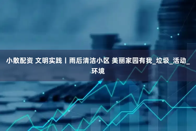 小散配资 文明实践丨雨后清洁小区 美丽家园有我_垃圾_活动_环境