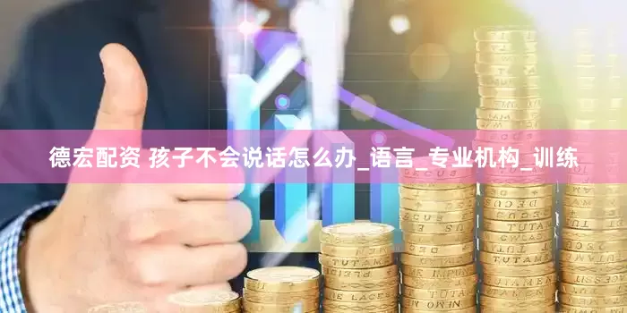 德宏配资 孩子不会说话怎么办_语言_专业机构_训练