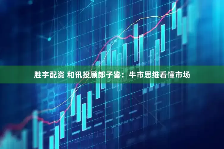 胜宇配资 和讯投顾郎子鉴：牛市思维看懂市场