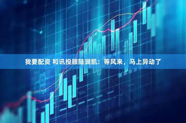 我要配资 和讯投顾陆润凯：等风来，马上异动了