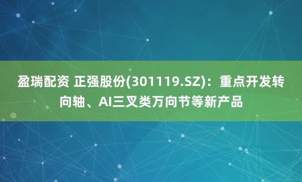 盈瑞配资 正强股份(301119.SZ)：重点开发转向轴、AI三叉类万向节等新产品