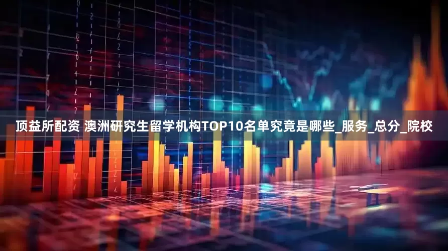 顶益所配资 澳洲研究生留学机构TOP10名单究竟是哪些_服务_总分_院校