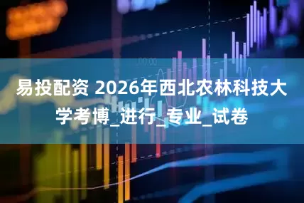 易投配资 2026年西北农林科技大学考博_进行_专业_试卷