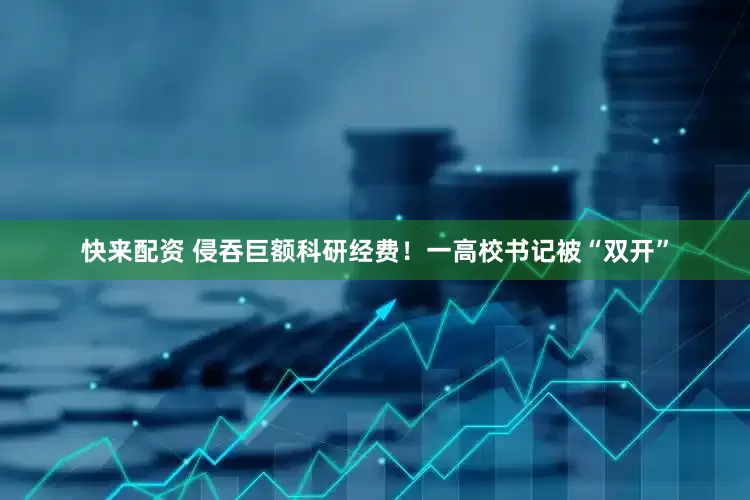 快来配资 侵吞巨额科研经费！一高校书记被“双开”