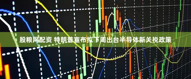 股粮网配资 特朗普宣布拟下周出台半导体新关祱政策