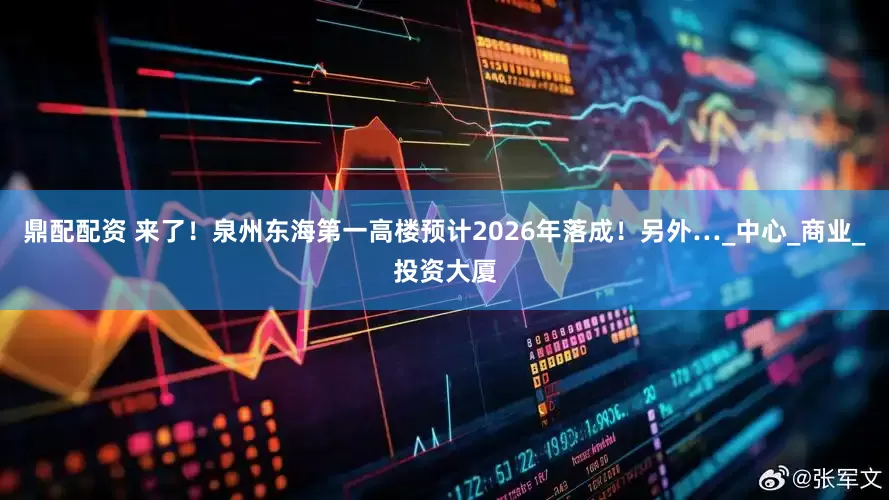 鼎配配资 来了！泉州东海第一高楼预计2026年落成！另外…_中心_商业_投资大厦