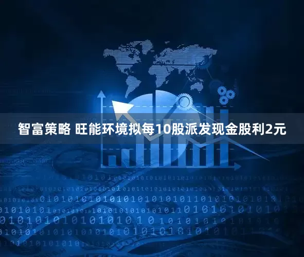 智富策略 旺能环境拟每10股派发现金股利2元