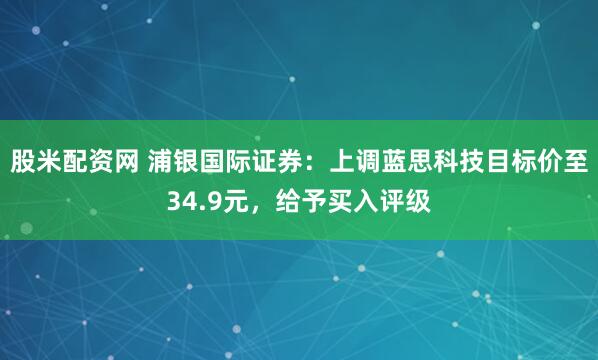 股米配资网 浦银国际证券：上调蓝思科技目标价至34.9元，给予买入评级