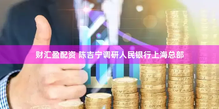 财汇盈配资 陈吉宁调研人民银行上海总部