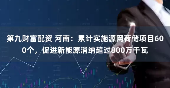 第九财富配资 河南：累计实施源网荷储项目600个，促进新能源消纳超过800万千瓦