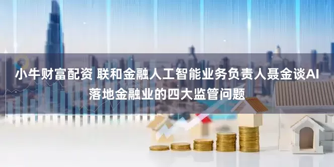 小牛财富配资 联和金融人工智能业务负责人聂金谈AI落地金融业的四大监管问题