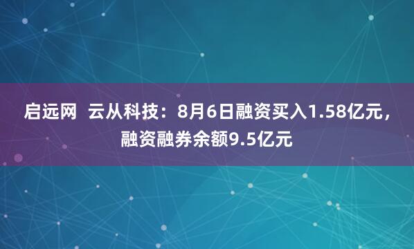 启远网  云从科技：8月6日融资买入1.58亿元，融资融券余额9.5亿元