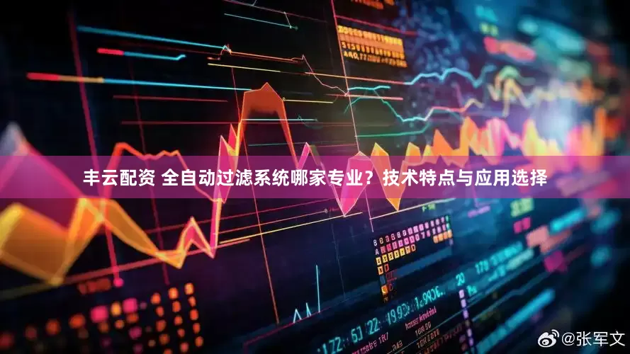 丰云配资 全自动过滤系统哪家专业？技术特点与应用选择