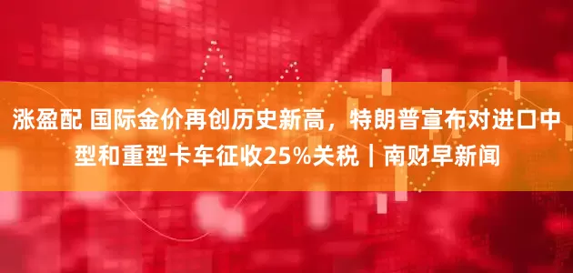 涨盈配 国际金价再创历史新高,特朗普宣布对进口中型和重型卡车征收25%关税|南财早新闻