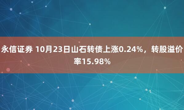 永信证券 10月23日山石转债上涨0.24%，转股溢价率15.98%