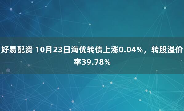 好易配资 10月23日海优转债上涨0.04%，转股溢价率39.78%