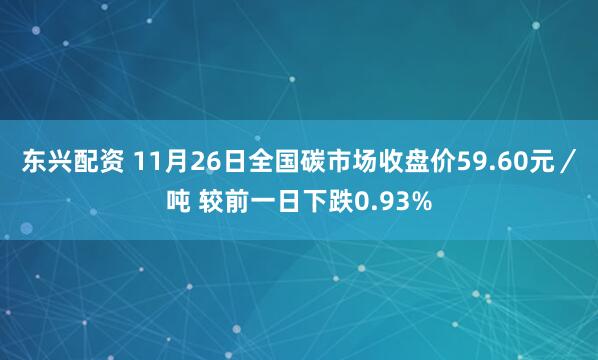 东兴配资 11月26日全国碳市场收盘价59.60元／吨 较前一日下跌0.93%