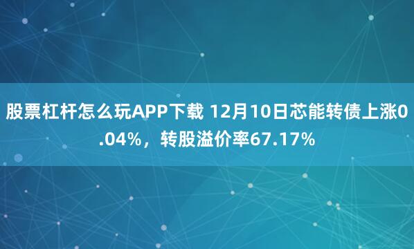股票杠杆怎么玩APP下载 12月10日芯能转债上涨0.04%,转股溢价率67.17%
