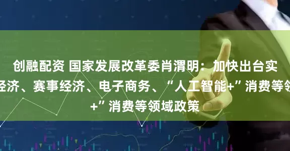 创融配资 国家发展改革委肖渭明：加快出台实施首发经济、赛事经济、电子商务、“人工智能+”消费等领域政策