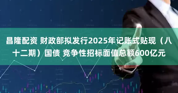 昌隆配资 财政部拟发行2025年记账式贴现（八十二期）国债 竞争性招标面值总额600亿元