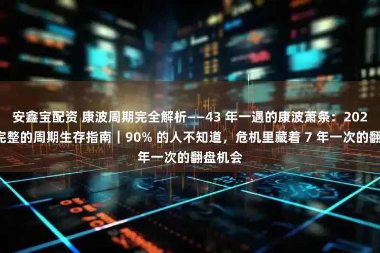安鑫宝配资 康波周期完全解析——43 年一遇的康波萧条：2026年最完整的周期生存指南｜90% 的人不知道，危机里藏着 7 年一次的翻盘机会