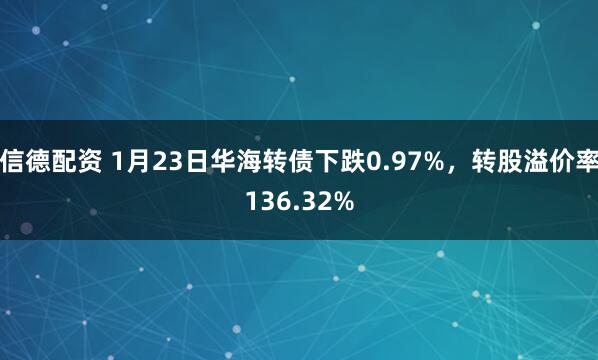 信德配资 1月23日华海转债下跌0.97%，转股溢价率136.32%