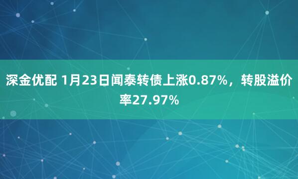 深金优配 1月23日闻泰转债上涨0.87%，转股溢价率27.97%