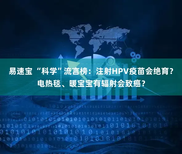 易速宝 “科学”流言榜：注射HPV疫苗会绝育？电热毯、暖宝宝有辐射会致癌？
