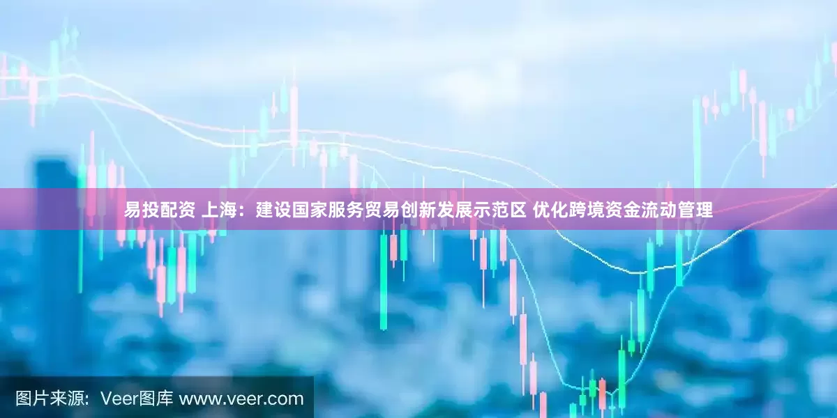 易投配资 上海：建设国家服务贸易创新发展示范区 优化跨境资金流动管理