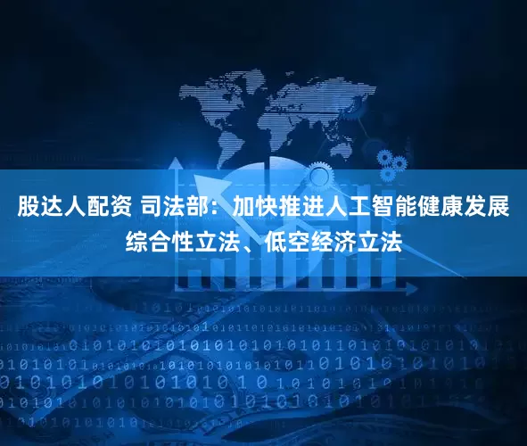股达人配资 司法部：加快推进人工智能健康发展综合性立法、低空经济立法